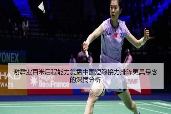 谢震业百米后程能力复盘中国短跑接力排阵更具悬念的深度分析
