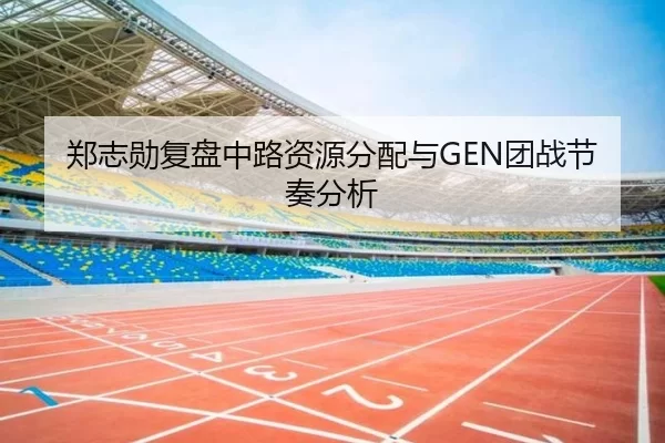 郑志勋复盘中路资源分配与GEN团战节奏分析